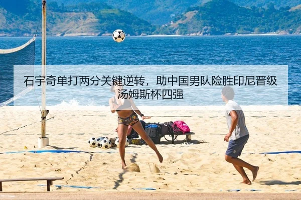 石宇奇单打两分关键逆转，助中国男队险胜印尼晋级汤姆斯杯四强